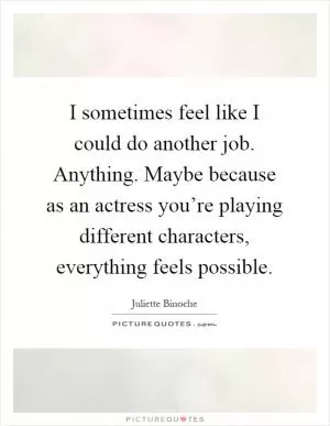 I sometimes feel like I could do another job. Anything. Maybe because as an actress you’re playing different characters, everything feels possible Picture Quote #1
