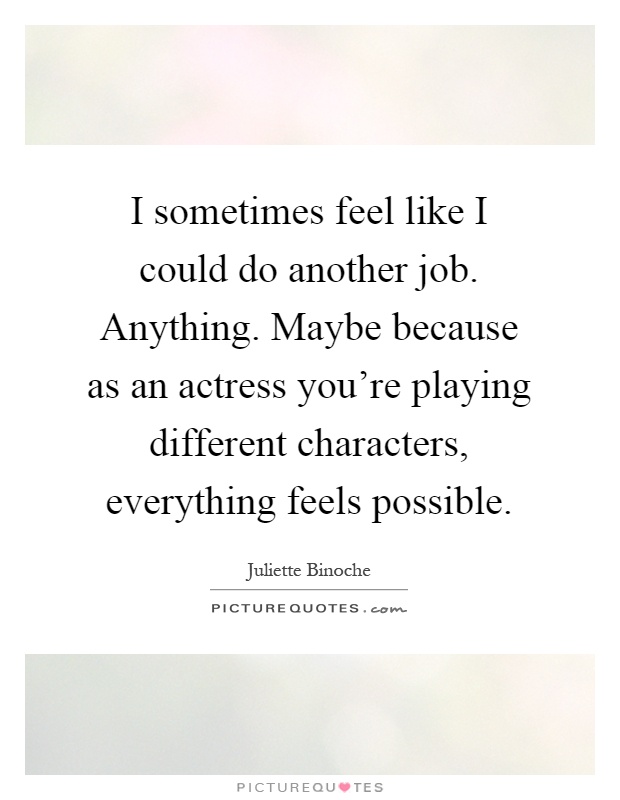 I sometimes feel like I could do another job. Anything. Maybe because as an actress you're playing different characters, everything feels possible Picture Quote #1