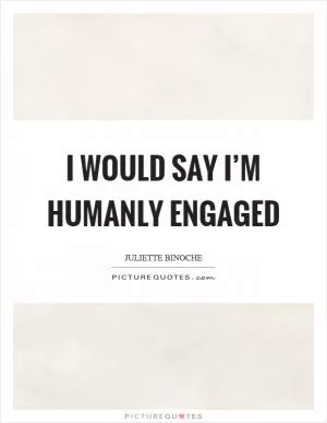 I would say I’m humanly engaged Picture Quote #1