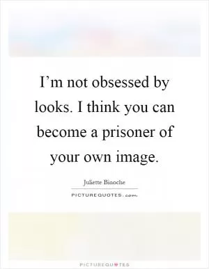 I’m not obsessed by looks. I think you can become a prisoner of your own image Picture Quote #1