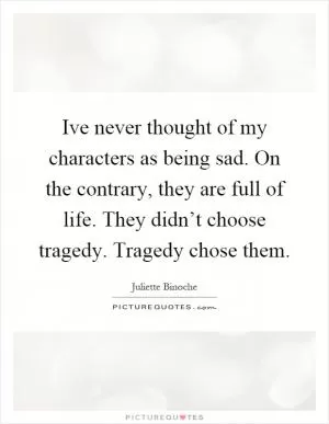 Ive never thought of my characters as being sad. On the contrary, they are full of life. They didn’t choose tragedy. Tragedy chose them Picture Quote #1