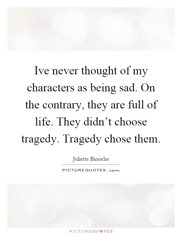 Ive never thought of my characters as being sad. On the contrary, they are full of life. They didn't choose tragedy. Tragedy chose them Picture Quote #1