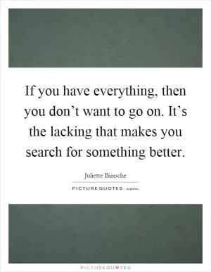 If you have everything, then you don’t want to go on. It’s the lacking that makes you search for something better Picture Quote #1