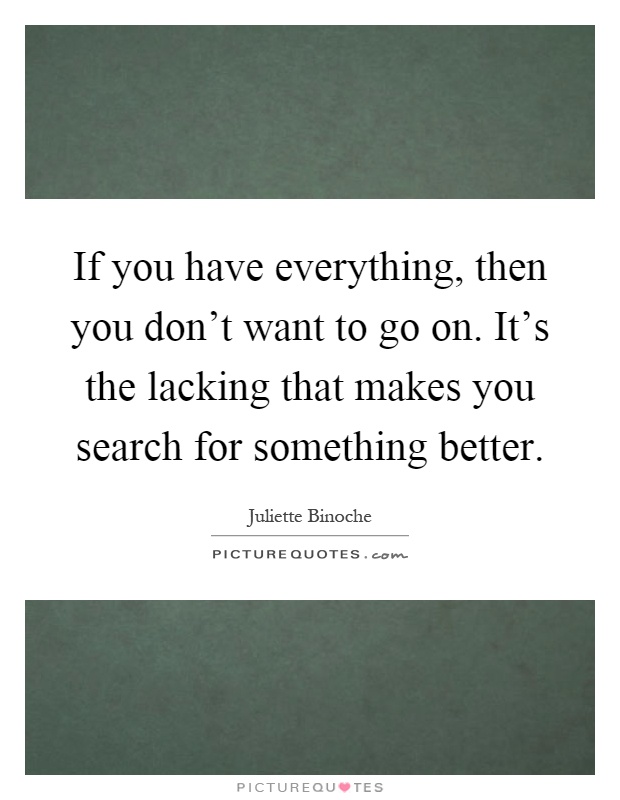 If you have everything, then you don't want to go on. It's the lacking that makes you search for something better Picture Quote #1