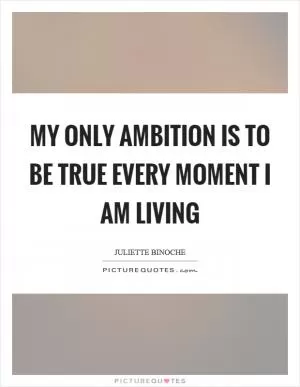 My only ambition is to be true every moment I am living Picture Quote #1