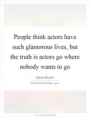 People think actors have such glamorous lives, but the truth is actors go where nobody wants to go Picture Quote #1