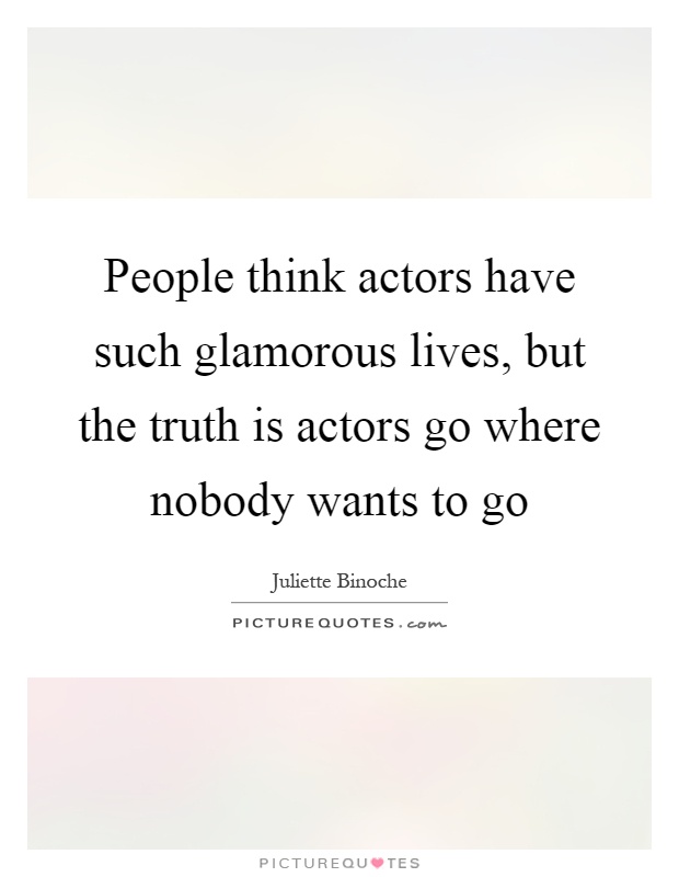 People think actors have such glamorous lives, but the truth is actors go where nobody wants to go Picture Quote #1