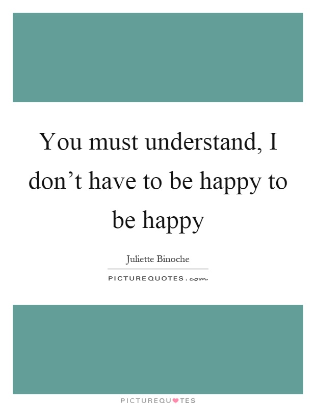 You must understand, I don't have to be happy to be happy Picture Quote #1