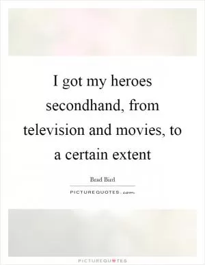 I got my heroes secondhand, from television and movies, to a certain extent Picture Quote #1