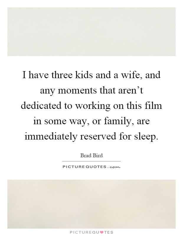 I have three kids and a wife, and any moments that aren't dedicated to working on this film in some way, or family, are immediately reserved for sleep Picture Quote #1