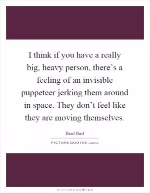 I think if you have a really big, heavy person, there’s a feeling of an invisible puppeteer jerking them around in space. They don’t feel like they are moving themselves Picture Quote #1