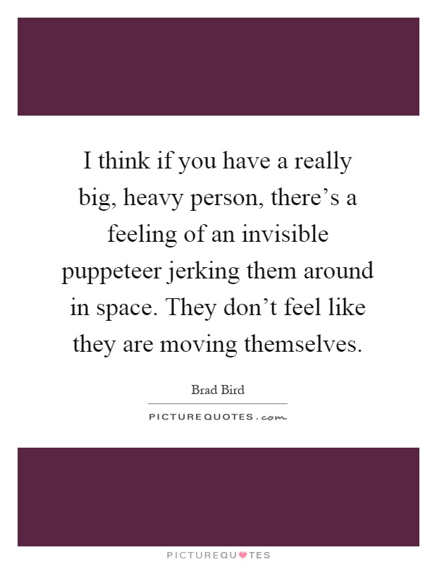 I think if you have a really big, heavy person, there's a feeling of an invisible puppeteer jerking them around in space. They don't feel like they are moving themselves Picture Quote #1
