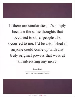 If there are similarities, it’s simply because the same thoughts that occurred to other people also occurred to me. I’d be astonished if anyone could come up with any truly original powers that were at all interesting any more Picture Quote #1