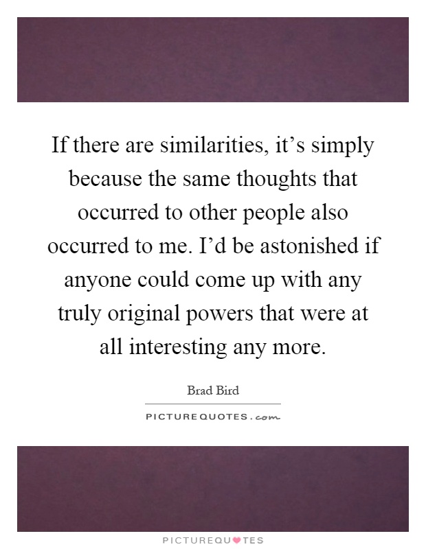 If there are similarities, it's simply because the same thoughts that occurred to other people also occurred to me. I'd be astonished if anyone could come up with any truly original powers that were at all interesting any more Picture Quote #1