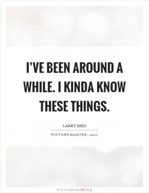 I’ve been around a while. I kinda know these things Picture Quote #1