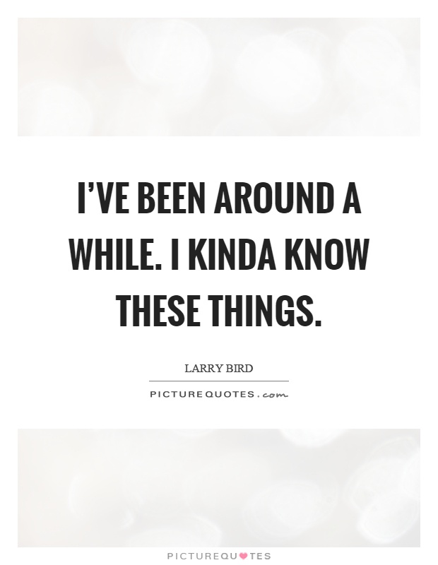 I've been around a while. I kinda know these things Picture Quote #1