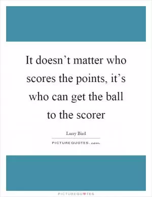 It doesn’t matter who scores the points, it’s who can get the ball to the scorer Picture Quote #1