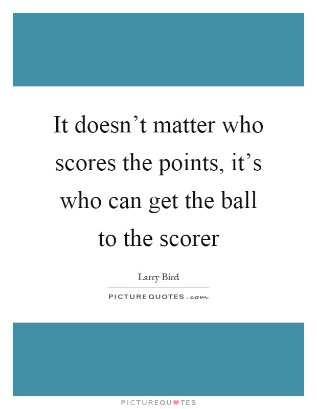 It doesn't matter who scores the points, it's who can get the ball to the scorer Picture Quote #1