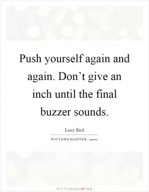 Push yourself again and again. Don’t give an inch until the final buzzer sounds Picture Quote #1