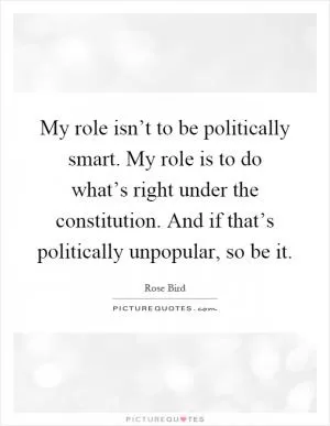 My role isn’t to be politically smart. My role is to do what’s right under the constitution. And if that’s politically unpopular, so be it Picture Quote #1