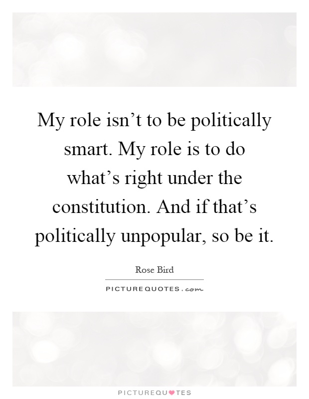 My role isn't to be politically smart. My role is to do what's right under the constitution. And if that's politically unpopular, so be it Picture Quote #1