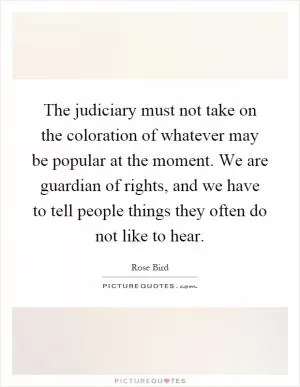 The judiciary must not take on the coloration of whatever may be popular at the moment. We are guardian of rights, and we have to tell people things they often do not like to hear Picture Quote #1
