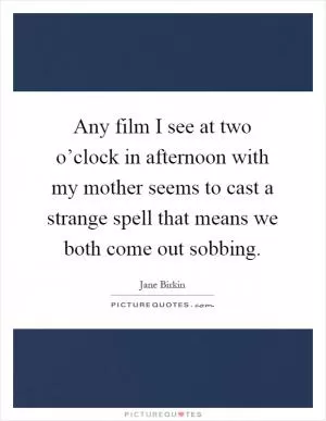 Any film I see at two o’clock in afternoon with my mother seems to cast a strange spell that means we both come out sobbing Picture Quote #1