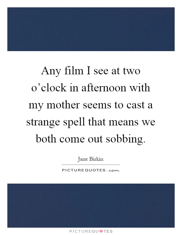 Any film I see at two o'clock in afternoon with my mother seems to cast a strange spell that means we both come out sobbing Picture Quote #1