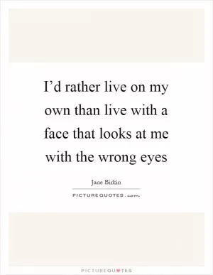 I’d rather live on my own than live with a face that looks at me with the wrong eyes Picture Quote #1
