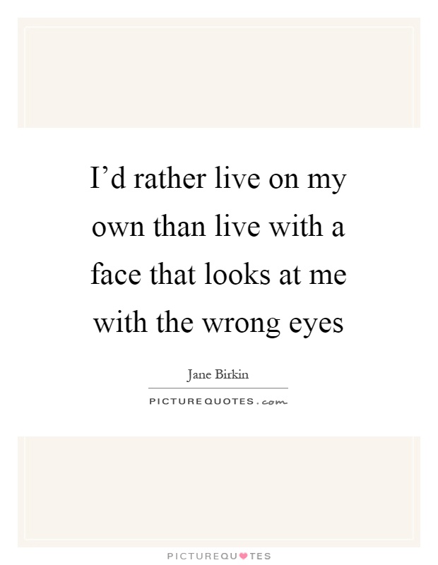 I'd rather live on my own than live with a face that looks at me with the wrong eyes Picture Quote #1