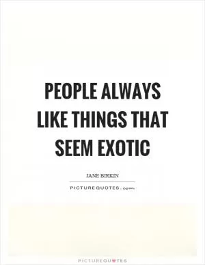 People always like things that seem exotic Picture Quote #1