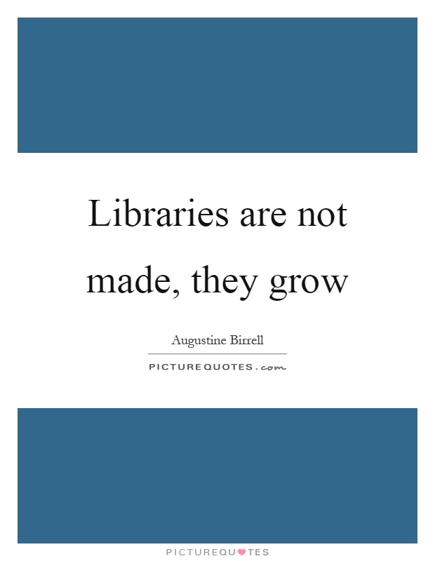Libraries are not made, they grow Picture Quote #1