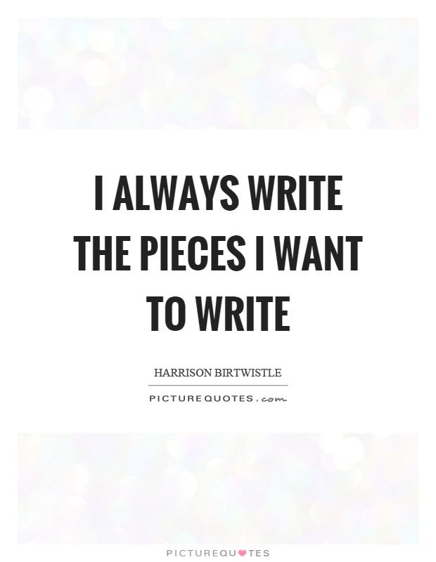 I always write the pieces I want to write Picture Quote #1