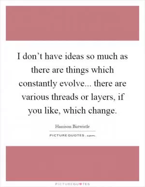 I don’t have ideas so much as there are things which constantly evolve... there are various threads or layers, if you like, which change Picture Quote #1