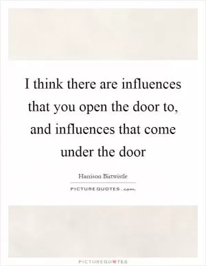 I think there are influences that you open the door to, and influences that come under the door Picture Quote #1