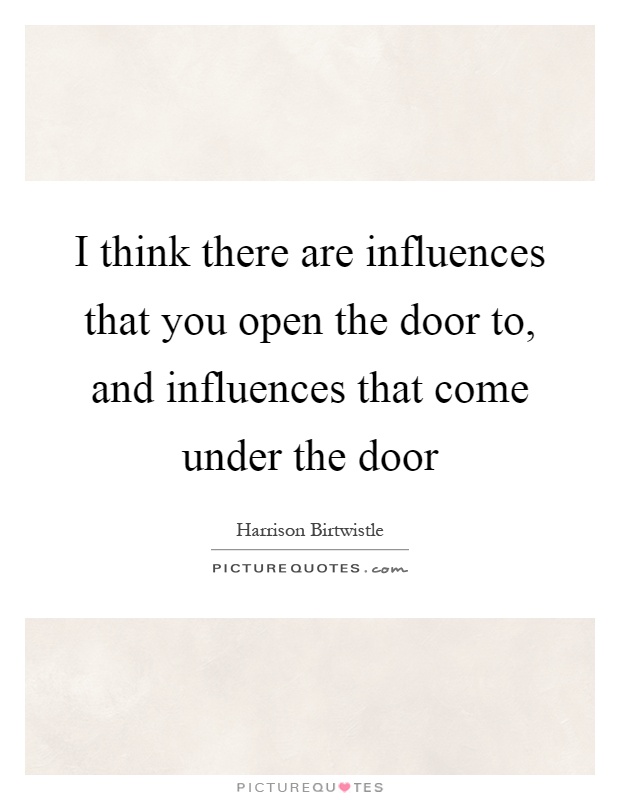 I think there are influences that you open the door to, and influences that come under the door Picture Quote #1