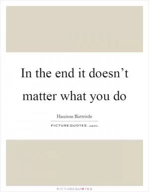In the end it doesn’t matter what you do Picture Quote #1
