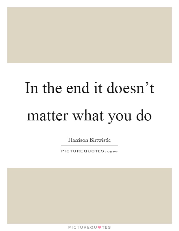 In the end it doesn't matter what you do Picture Quote #1
