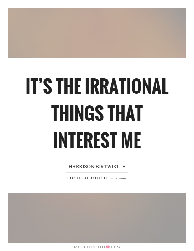 It's the irrational things that interest me Picture Quote #1