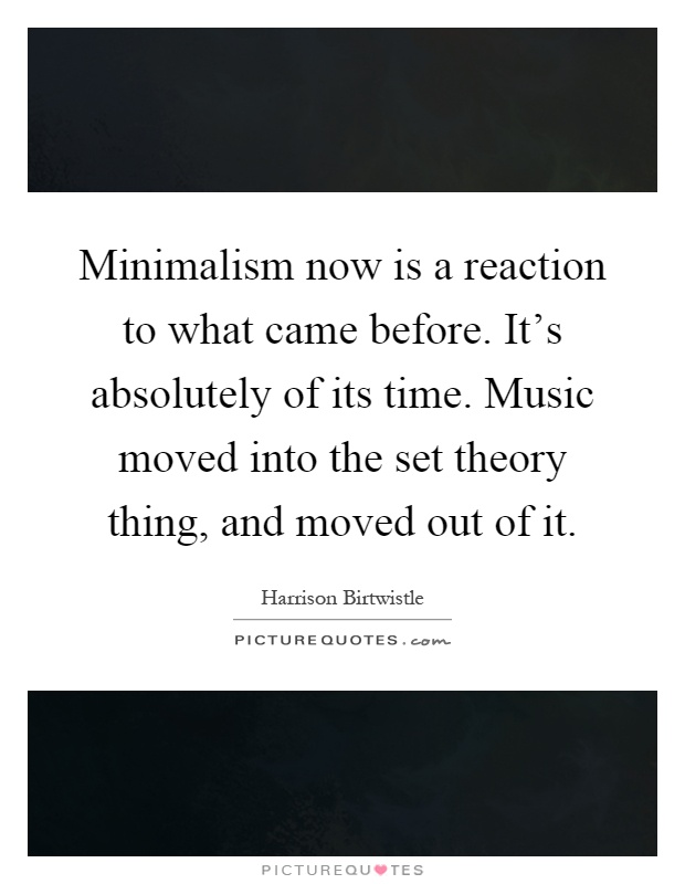 Minimalism now is a reaction to what came before. It's absolutely of its time. Music moved into the set theory thing, and moved out of it Picture Quote #1