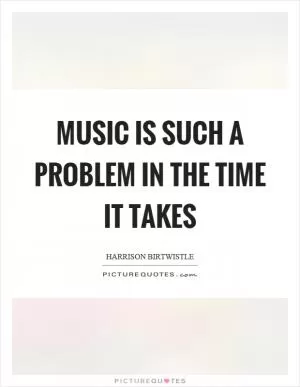 Music is such a problem in the time it takes Picture Quote #1