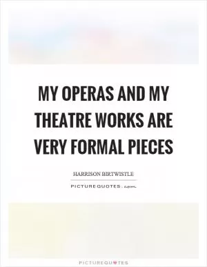 My operas and my theatre works are very formal pieces Picture Quote #1