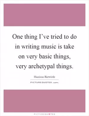 One thing I’ve tried to do in writing music is take on very basic things, very archetypal things Picture Quote #1