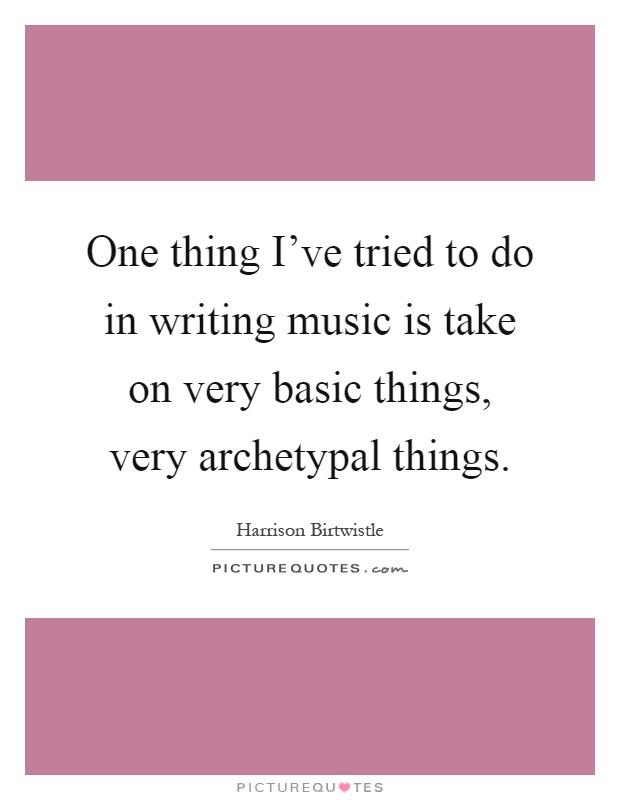 One thing I've tried to do in writing music is take on very basic things, very archetypal things Picture Quote #1