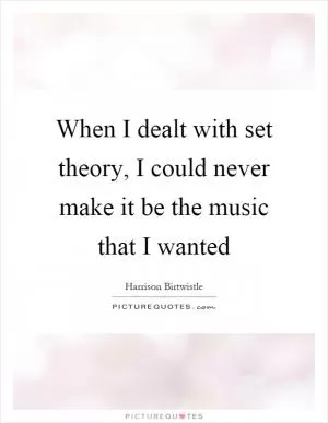 When I dealt with set theory, I could never make it be the music that I wanted Picture Quote #1