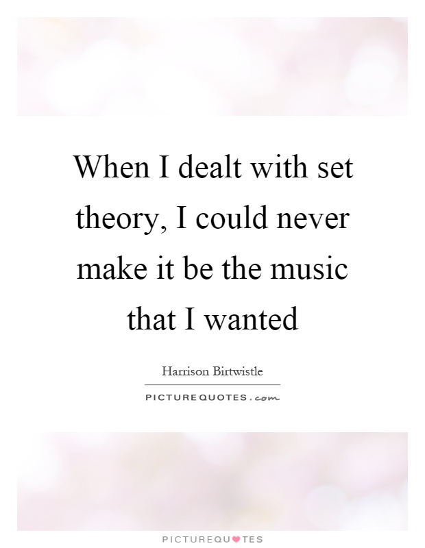 When I dealt with set theory, I could never make it be the music that I wanted Picture Quote #1