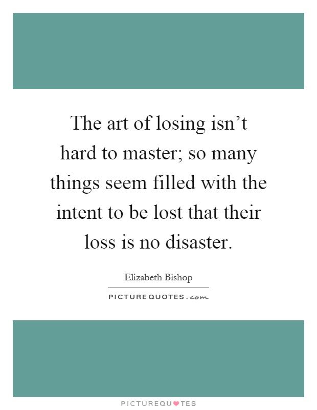 The art of losing isn't hard to master; so many things seem filled with the intent to be lost that their loss is no disaster Picture Quote #1