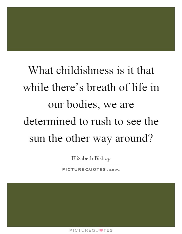 What childishness is it that while there's breath of life in our bodies, we are determined to rush to see the sun the other way around? Picture Quote #1