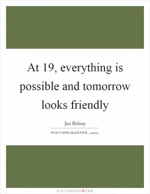 At 19, everything is possible and tomorrow looks friendly Picture Quote #1
