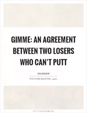 Gimme: an agreement between two losers who can’t putt Picture Quote #1
